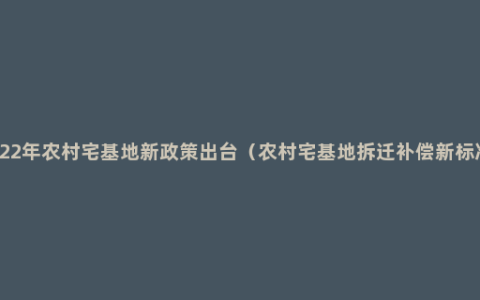 2022年农村宅基地新政策出台（农村宅基地拆迁补偿新标准）