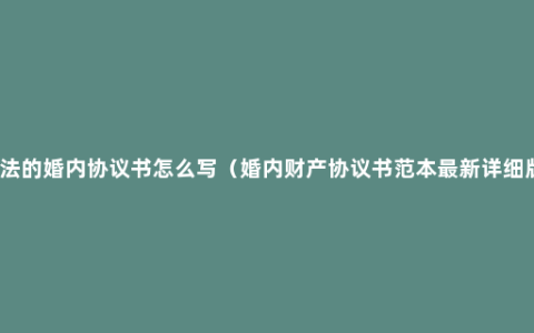 合法的婚内协议书怎么写（婚内财产协议书范本最新详细版）