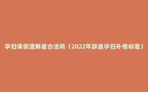 孕妇请假遭解雇合法吗（2022年辞退孕妇补偿标准）