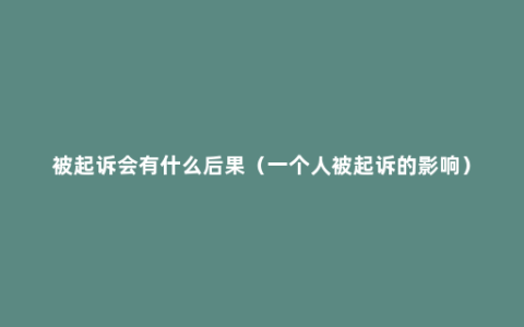 被起诉会有什么后果（一个人被起诉的影响）