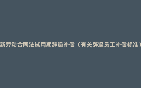 新劳动合同法试用期辞退补偿（有关辞退员工补偿标准）