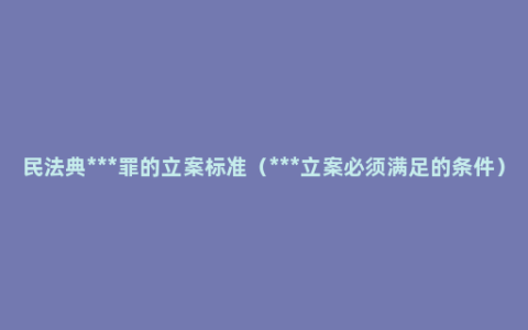 民法典***罪的立案标准（***立案必须满足的条件）