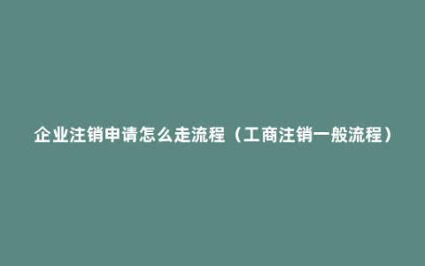 企业注销申请怎么走流程（工商注销一般流程）