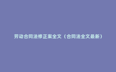 劳动合同法修正案全文（合同法全文最新）