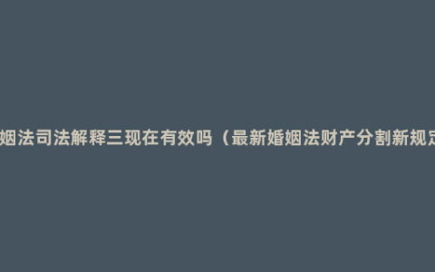 婚姻法司法解释三现在有效吗（最新婚姻法财产分割新规定）