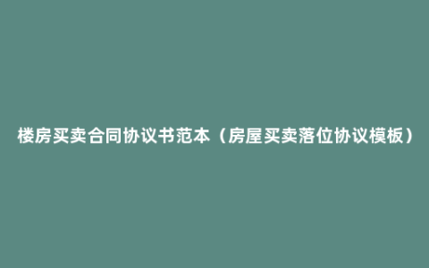 楼房买卖合同协议书范本（房屋买卖落位协议模板）