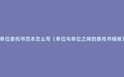 单位委托书范本怎么写（单位与单位之间的委托书模板）