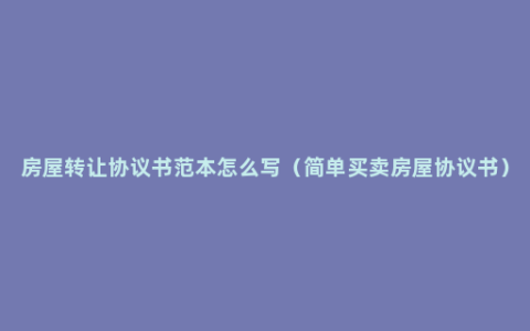 房屋转让协议书范本怎么写（简单买卖房屋协议书）