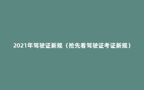 2021年驾驶证新规（抢先看驾驶证考证新规）