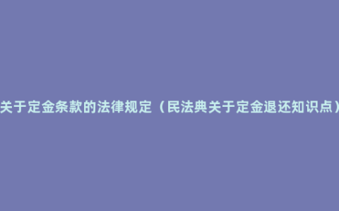 关于定金条款的法律规定（民法典关于定金退还知识点）