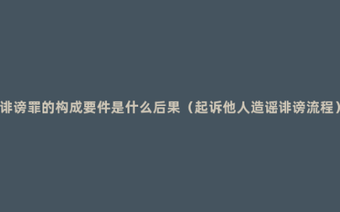 诽谤罪的构成要件是什么后果（起诉他人造谣诽谤流程）