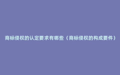 商标侵权的认定要求有哪些（商标侵权的构成要件）