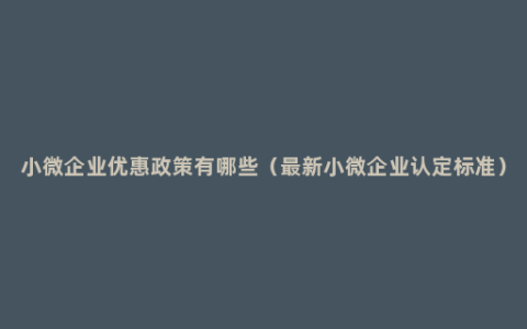 小微企业优惠政策有哪些（最新小微企业认定标准）