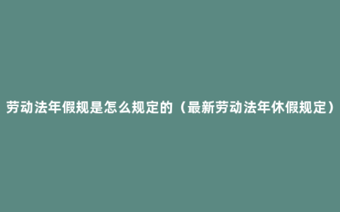 劳动法年假规是怎么规定的（最新劳动法年休假规定）