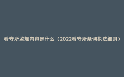 看守所监规内容是什么（2022看守所条例执法细则）