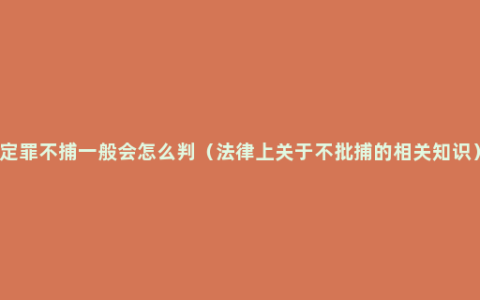 定罪不捕一般会怎么判（法律上关于不批捕的相关知识）