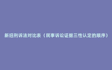 新旧刑诉法对比表（民事诉讼证据三性认定的顺序）