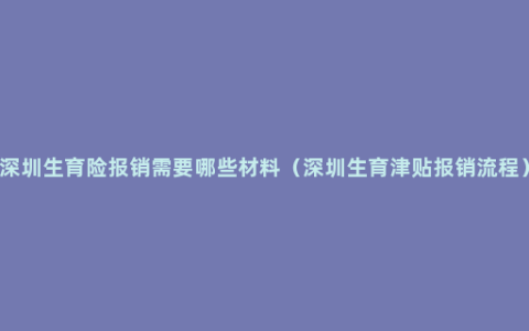 深圳生育险报销需要哪些材料（深圳生育津贴报销流程）