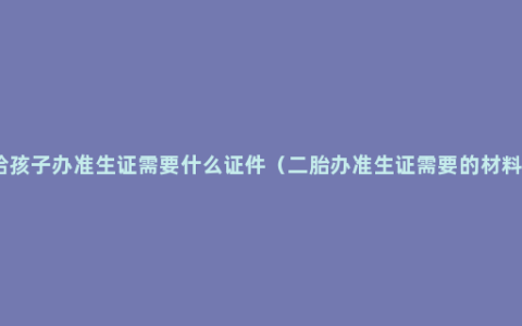 给孩子办准生证需要什么证件（二胎办准生证需要的材料）