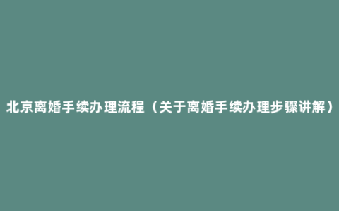 北京离婚手续办理流程（关于离婚手续办理步骤讲解）