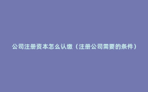 公司注册资本怎么认缴（注册公司需要的条件）