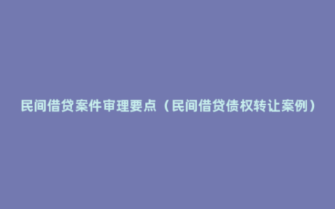 民间借贷案件审理要点（民间借贷债权转让案例）