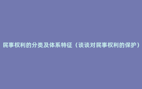 民事权利的分类及体系特征（谈谈对民事权利的保护）