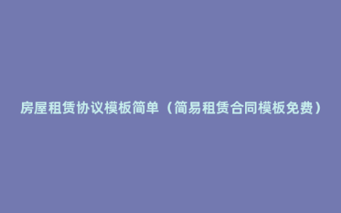 房屋租赁协议模板简单（简易租赁合同模板免费）