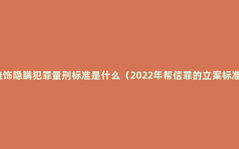 掩饰隐瞒犯罪量刑标准是什么（2022年帮信罪的立案标准）