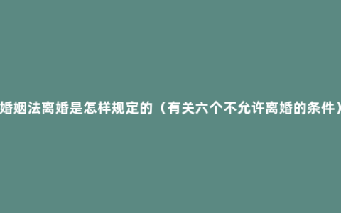 婚姻法离婚是怎样规定的（有关六个不允许离婚的条件）