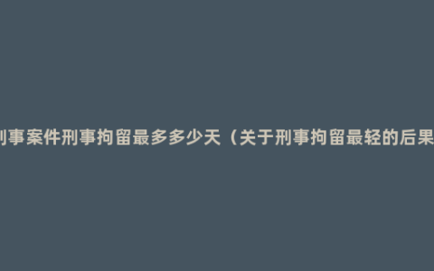 刑事案件刑事拘留最多多少天（关于刑事拘留最轻的后果）