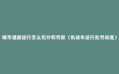 城市道路逆行怎么扣分和罚款（机动车逆行处罚标准）