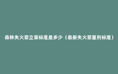 森林失火罪立案标准是多少（最新失火罪量刑标准）