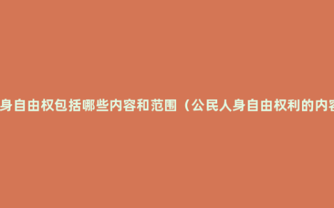 人身自由权包括哪些内容和范围（公民人身自由权利的内容）