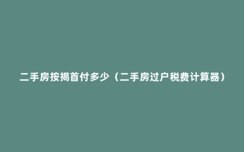 二手房按揭首付多少（二手房过户税费计算器）