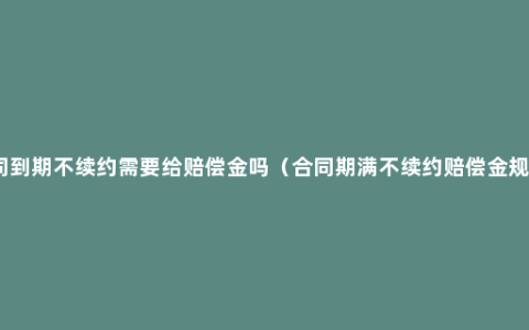 合同到期不续约需要给赔偿金吗（合同期满不续约赔偿金规定）