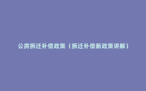 公房拆迁补偿政策（拆迁补偿新政策讲解）