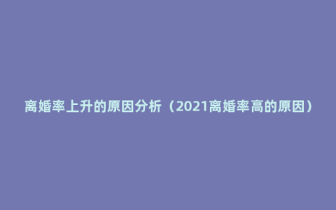 离婚率上升的原因分析（2021离婚率高的原因）