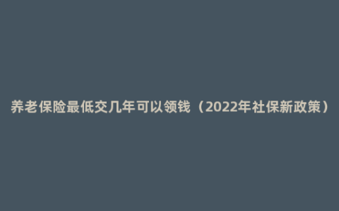 养老保险最低交几年可以领钱（2022年社保新政策）