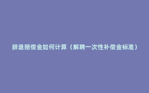 辞退赔偿金如何计算（解聘一次性补偿金标准）