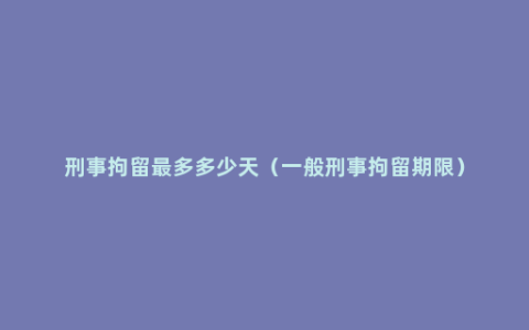 刑事拘留最多多少天（一般刑事拘留期限）