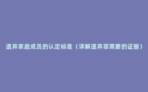 遗弃家庭成员的认定标准（详解遗弃罪需要的证据）