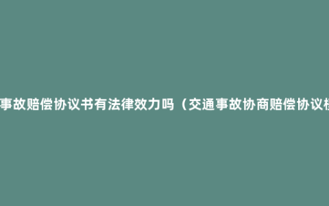 交通事故赔偿协议书有法律效力吗（交通事故协商赔偿协议模板）