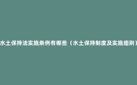 水土保持法实施条例有哪些（水土保持制度及实施细则）