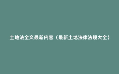 土地法全文最新内容（最新土地法律法规大全）