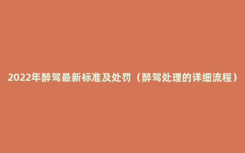 2022年醉驾最新标准及处罚（醉驾处理的详细流程）