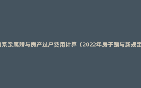 直系亲属赠与房产过户费用计算（2022年房子赠与新规定）