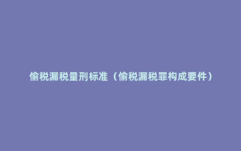 偷税漏税量刑标准（偷税漏税罪构成要件）