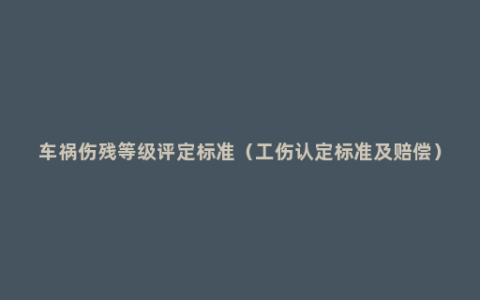 车祸伤残等级评定标准（工伤认定标准及赔偿）