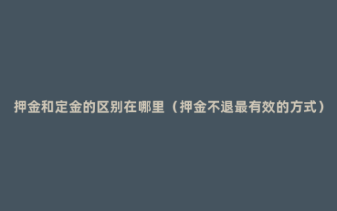 押金和定金的区别在哪里（押金不退最有效的方式）